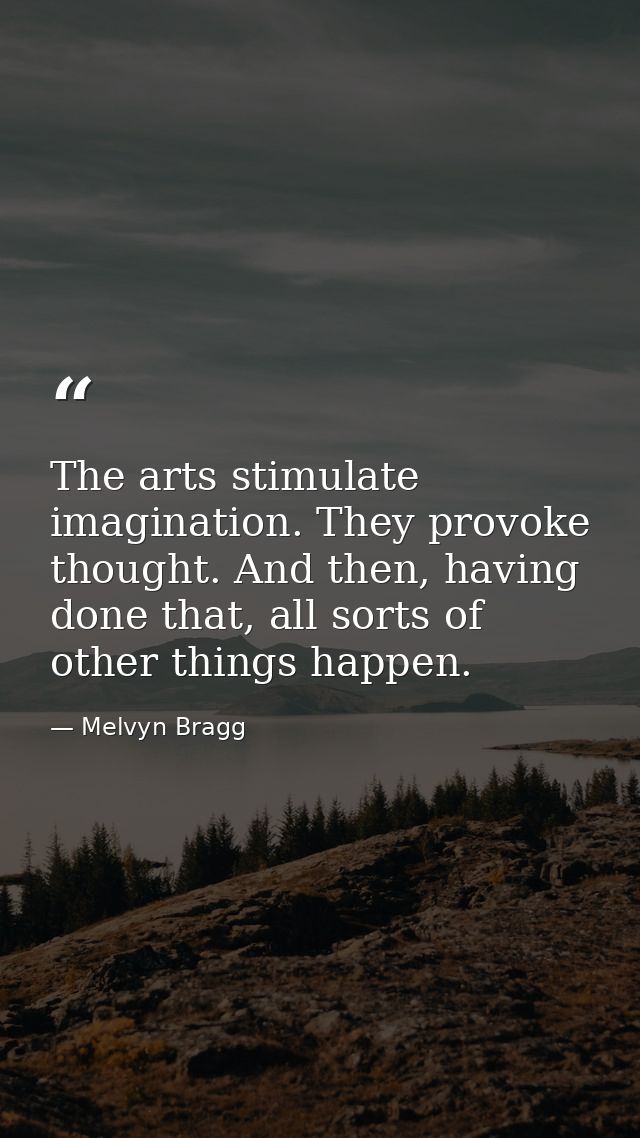 The arts stimulate imagination. They provoke thought. And then, having done that, all sorts of other things happen. — Melvyn Bragg