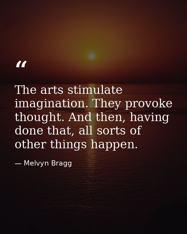 The arts stimulate imagination. They provoke thought. And then, having done that, all sorts of other things happen. — Melvyn Bragg