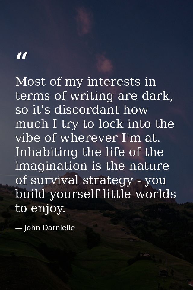 Most of my interests in terms of writing are dark, so it's discordant how much I try to lock into the vibe of wherever I — John Darnielle