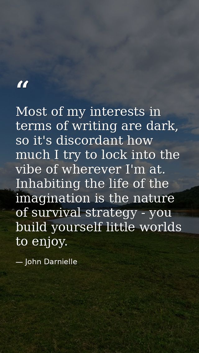 Most of my interests in terms of writing are dark, so it's discordant how much I try to lock into the vibe of wherever I — John Darnielle