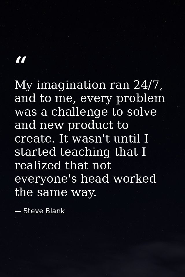 My imagination ran 24/7, and to me, every problem was a challenge to solve and new product to create. It wasn't until I  — Steve Blank