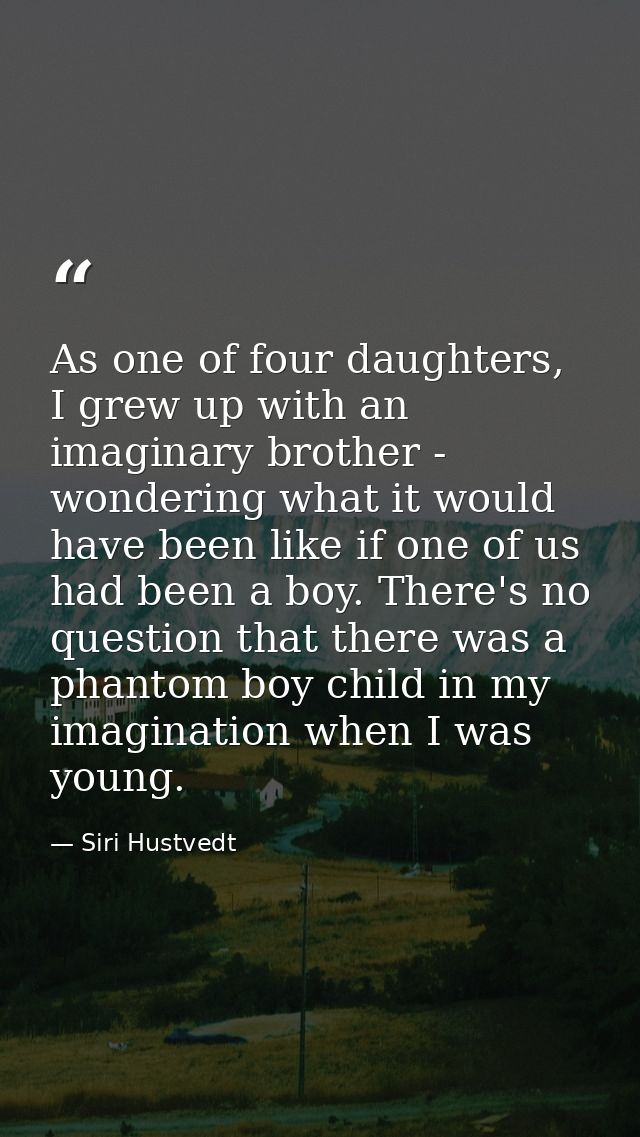 As one of four daughters, I grew up with an imaginary brother - wondering what it would have been like if one of us had  — Siri Hustvedt
