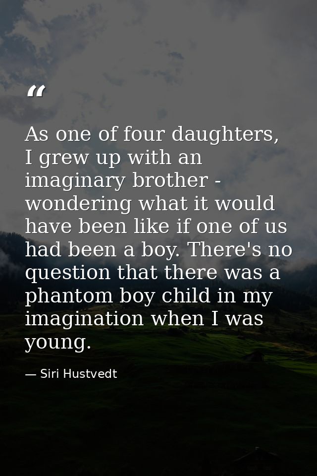 As one of four daughters, I grew up with an imaginary brother - wondering what it would have been like if one of us had  — Siri Hustvedt
