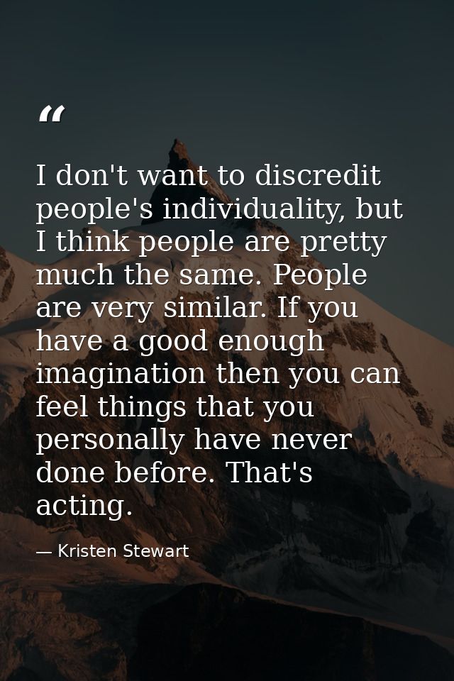 I don't want to discredit people's individuality, but I think people are pretty much the same. People are very similar.  — Kristen Stewart