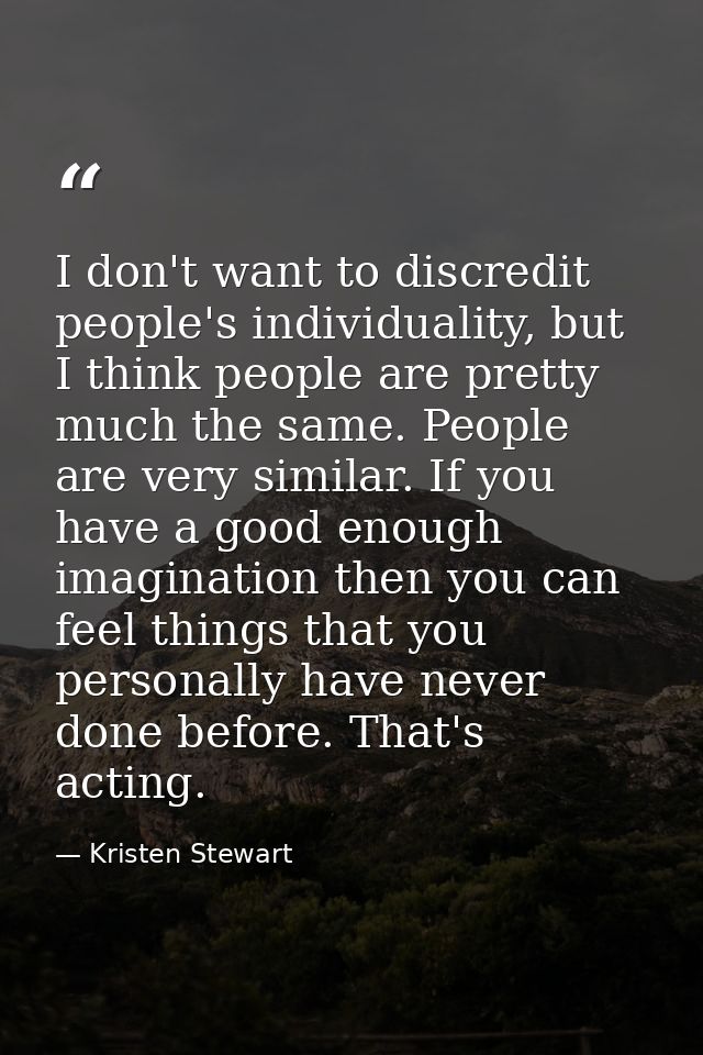 I don't want to discredit people's individuality, but I think people are pretty much the same. People are very similar.  — Kristen Stewart