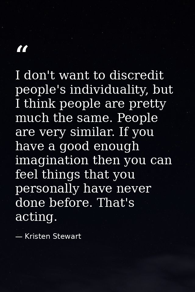 I don't want to discredit people's individuality, but I think people are pretty much the same. People are very similar.  — Kristen Stewart