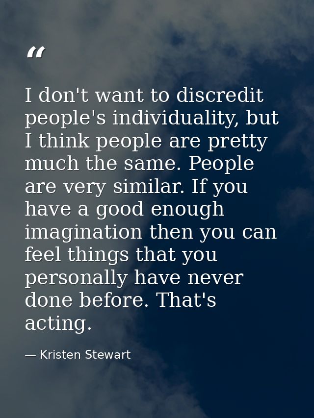 I don't want to discredit people's individuality, but I think people are pretty much the same. People are very similar.  — Kristen Stewart