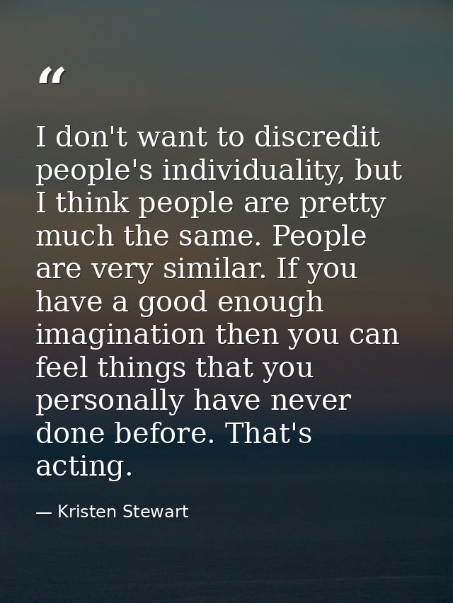 I don't want to discredit people's individuality, but I think people are pretty much the same. People are very similar.  — Kristen Stewart