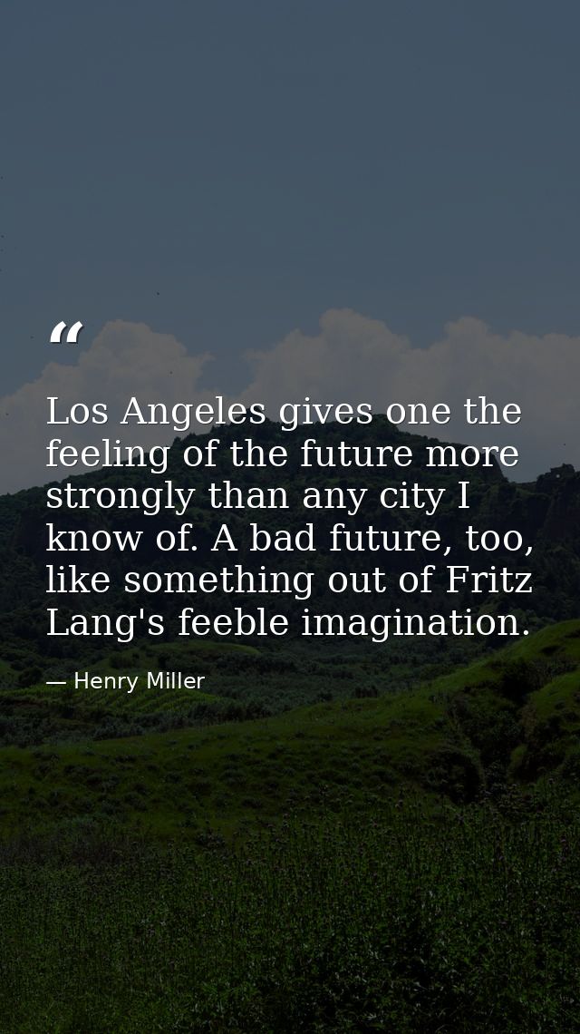 Los Angeles gives one the feeling of the future more strongly than any city I know of. A bad future, too, like something — Henry Miller