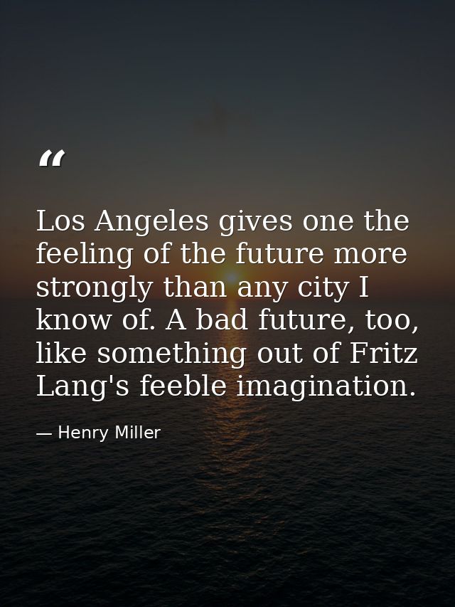 Los Angeles gives one the feeling of the future more strongly than any city I know of. A bad future, too, like something — Henry Miller