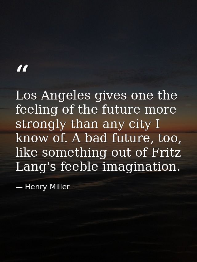 Los Angeles gives one the feeling of the future more strongly than any city I know of. A bad future, too, like something — Henry Miller