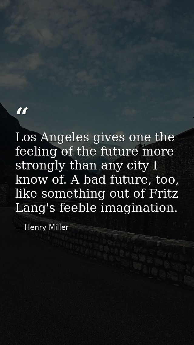 Los Angeles gives one the feeling of the future more strongly than any city I know of. A bad future, too, like something — Henry Miller