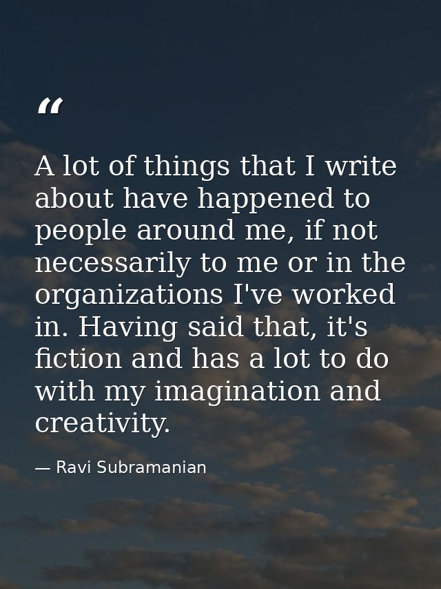 A lot of things that I write about have happened to people around me, if not necessarily to me or in the organizations I — Ravi Subramanian