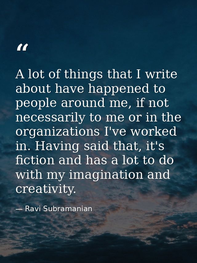 A lot of things that I write about have happened to people around me, if not necessarily to me or in the organizations I — Ravi Subramanian