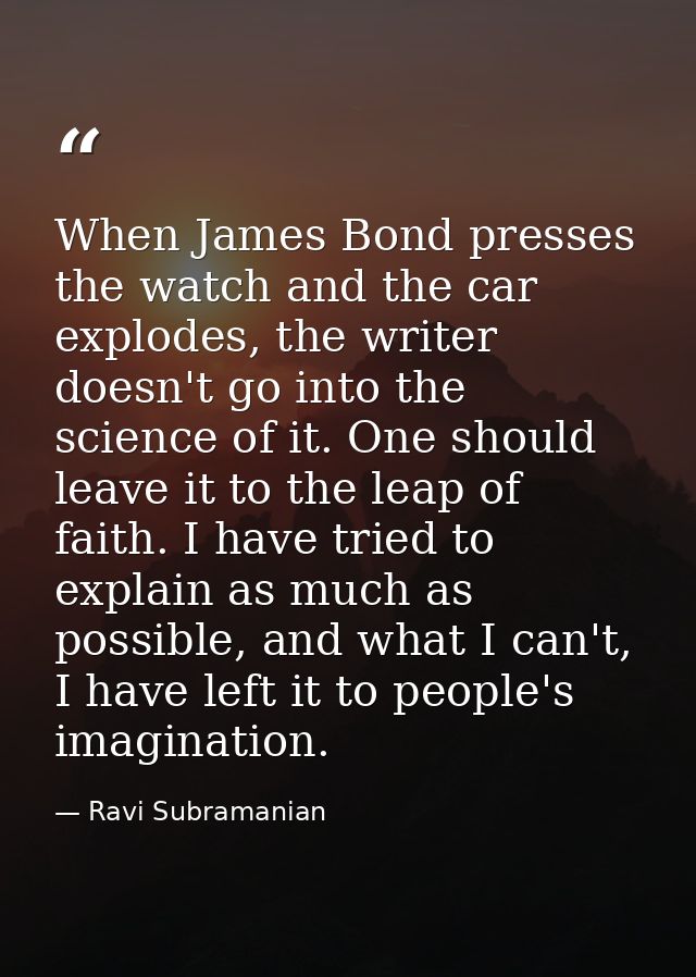 When James Bond presses the watch and the car explodes, the writer doesn't go into the science of it. One should leave i — Ravi Subramanian