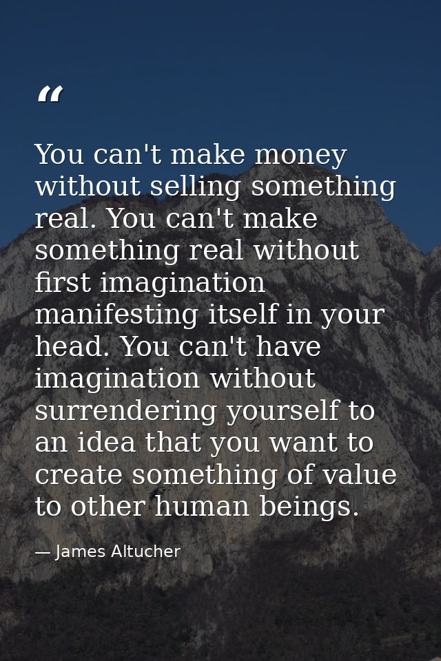 You can't make money without selling something real. You can't make something real without first imagination manifesting — James Altucher