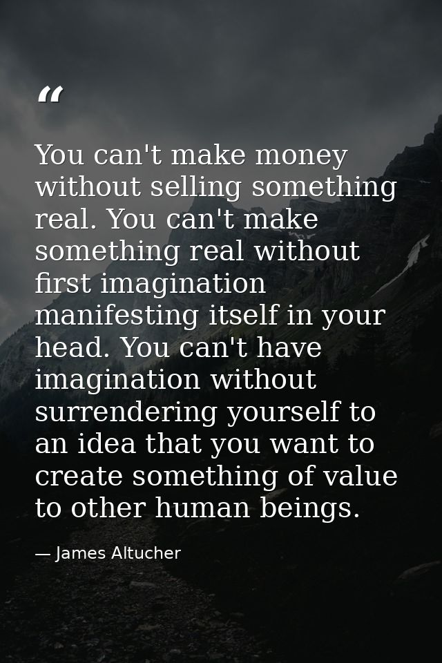 You can't make money without selling something real. You can't make something real without first imagination manifesting — James Altucher