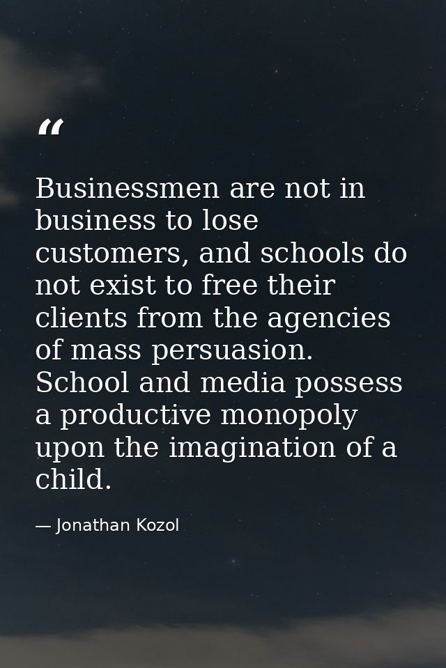Businessmen are not in business to lose customers, and schools do not exist to free their clients from the agencies of m — Jonathan Kozol