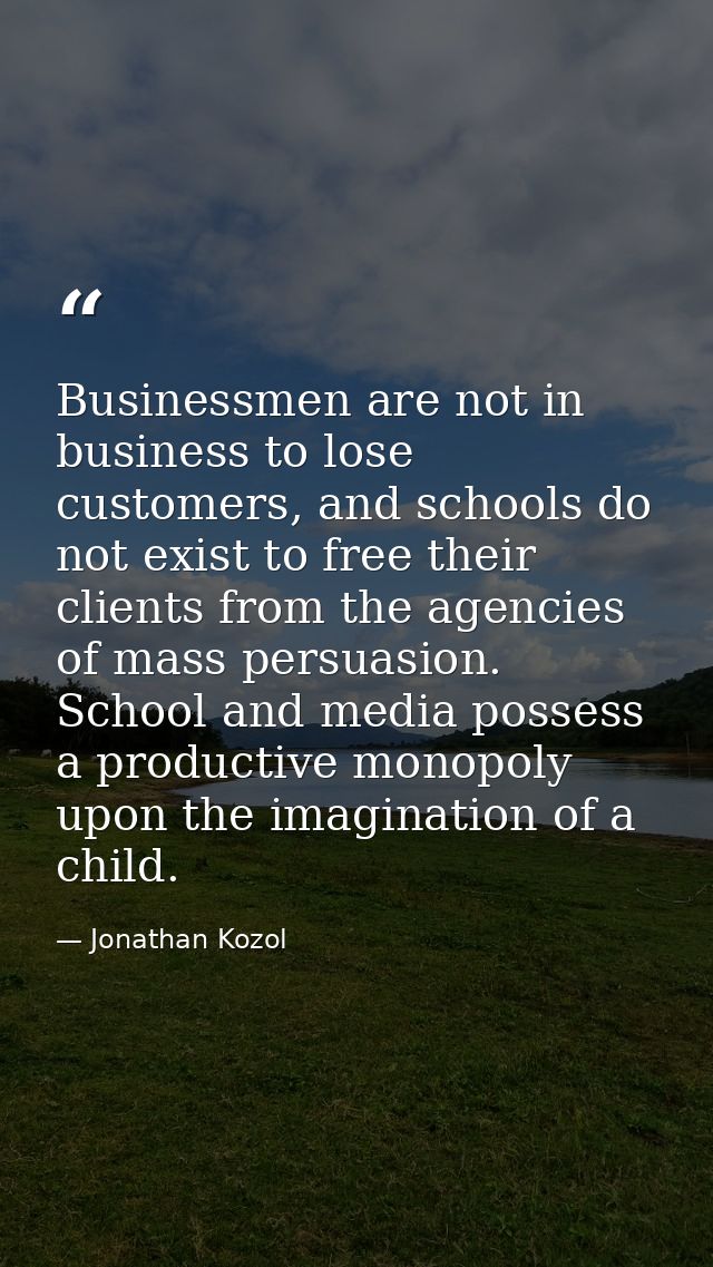 Businessmen are not in business to lose customers, and schools do not exist to free their clients from the agencies of m — Jonathan Kozol