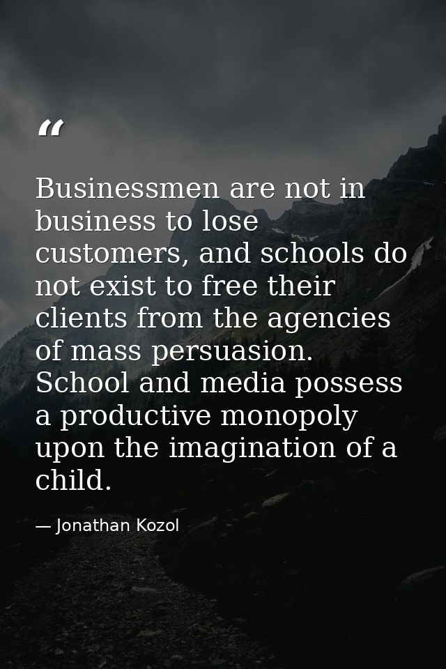 Businessmen are not in business to lose customers, and schools do not exist to free their clients from the agencies of m — Jonathan Kozol