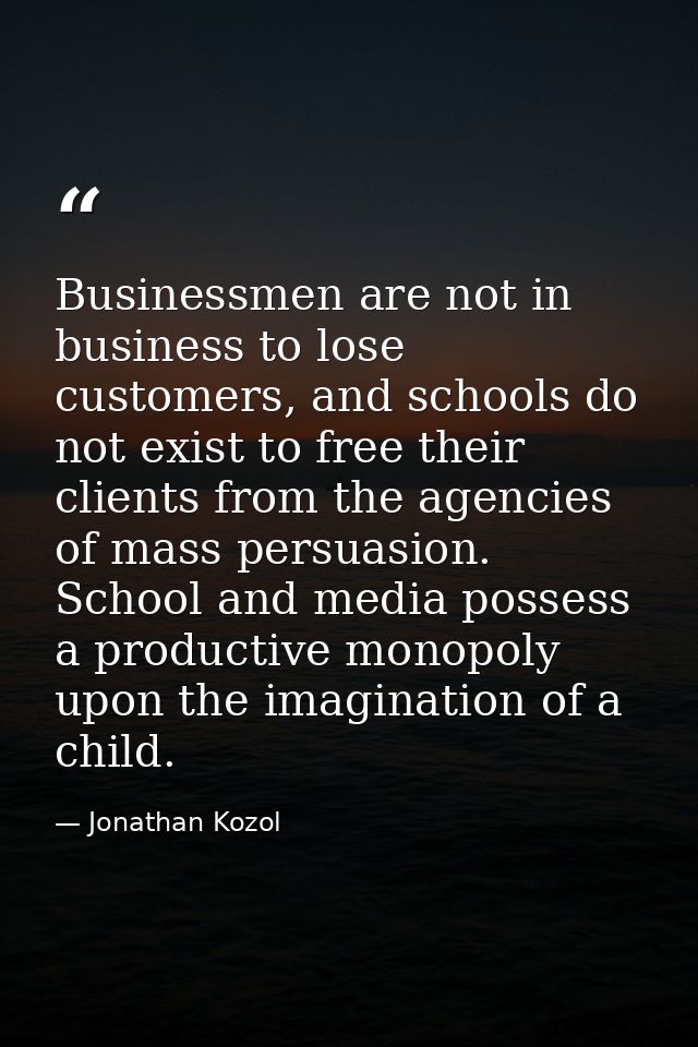 Businessmen are not in business to lose customers, and schools do not exist to free their clients from the agencies of m — Jonathan Kozol