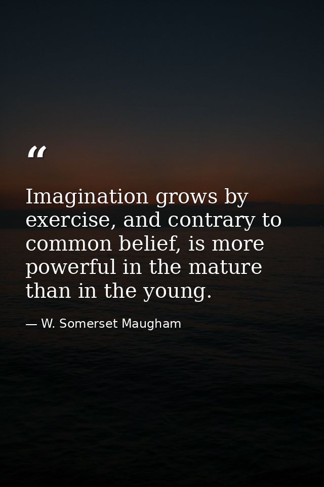 Imagination grows by exercise, and contrary to common belief, is more powerful in the mature than in the young. — W. Somerset Maugham