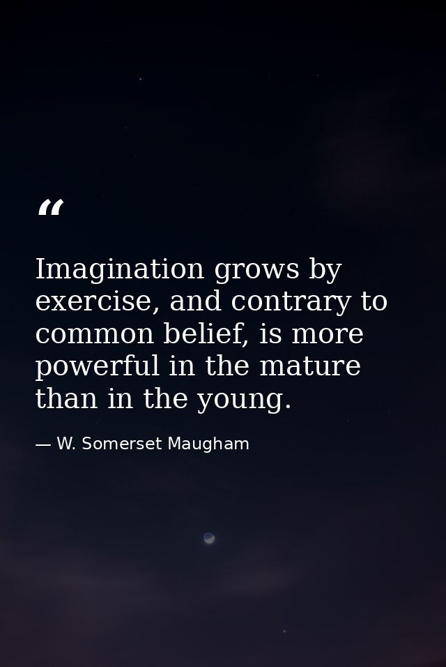 Imagination grows by exercise, and contrary to common belief, is more powerful in the mature than in the young. — W. Somerset Maugham
