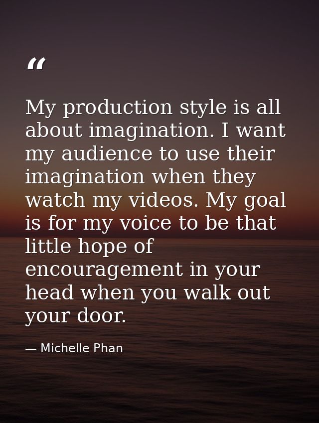 My production style is all about imagination. I want my audience to use their imagination when they watch my videos. My  — Michelle Phan