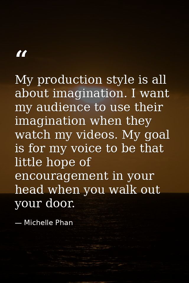 My production style is all about imagination. I want my audience to use their imagination when they watch my videos. My  — Michelle Phan