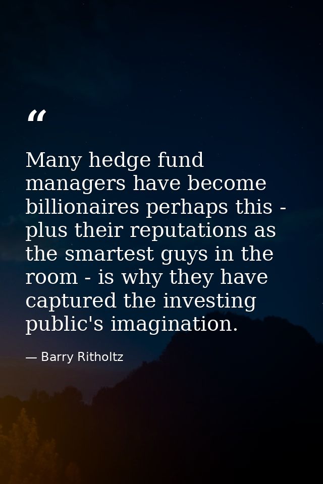 Many hedge fund managers have become billionaires perhaps this - plus their reputations as the smartest guys in the room — Barry Ritholtz