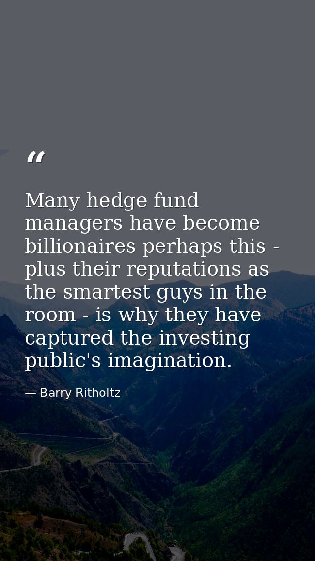 Many hedge fund managers have become billionaires perhaps this - plus their reputations as the smartest guys in the room — Barry Ritholtz