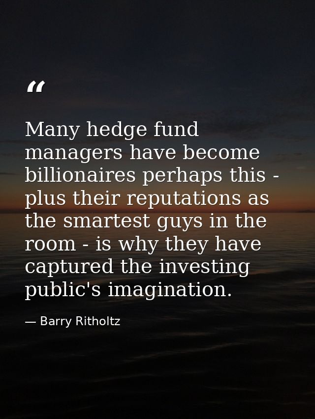 Many hedge fund managers have become billionaires perhaps this - plus their reputations as the smartest guys in the room — Barry Ritholtz