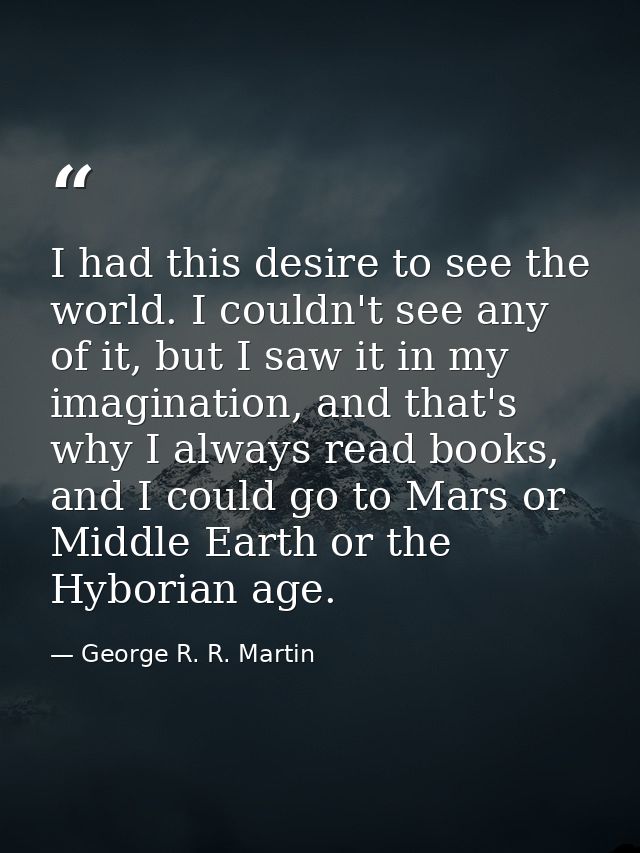 I had this desire to see the world. I couldn't see any of it, but I saw it in my imagination, and that's why I always re — George R. R. Martin