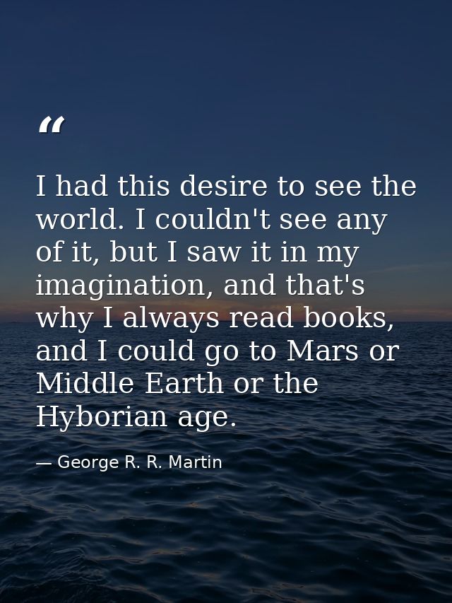 I had this desire to see the world. I couldn't see any of it, but I saw it in my imagination, and that's why I always re — George R. R. Martin