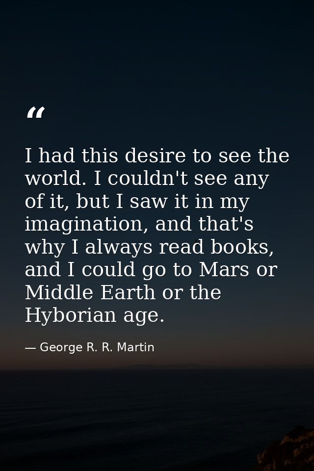 I had this desire to see the world. I couldn't see any of it, but I saw it in my imagination, and that's why I always re — George R. R. Martin