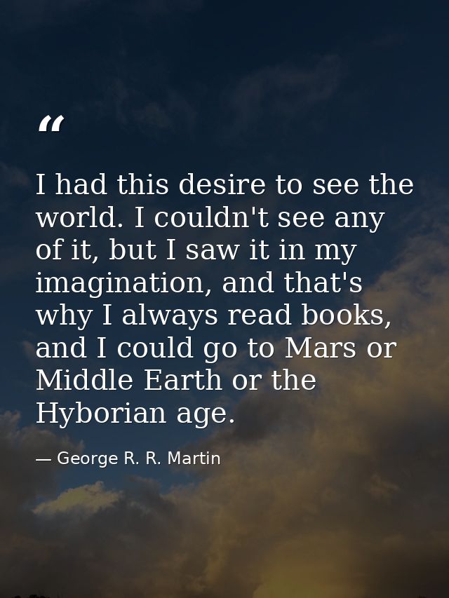 I had this desire to see the world. I couldn't see any of it, but I saw it in my imagination, and that's why I always re — George R. R. Martin