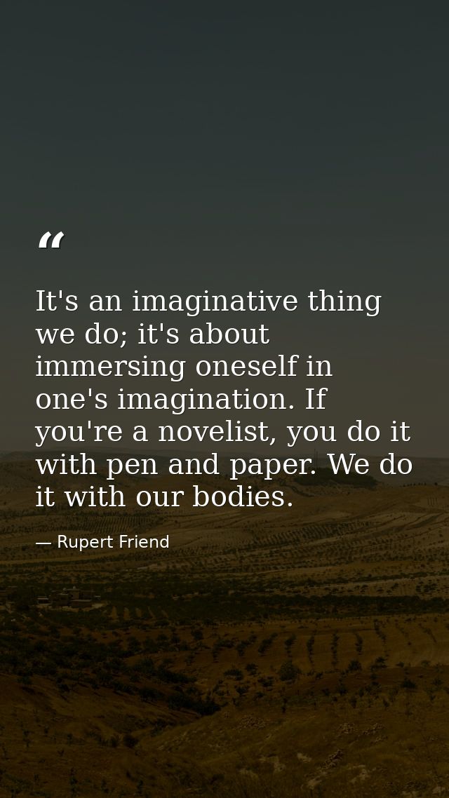 It's an imaginative thing we do; it's about immersing oneself in one's imagination. If you're a novelist, you do it with — Rupert Friend