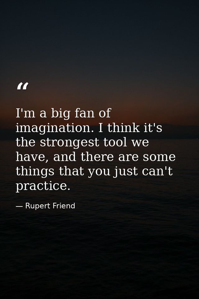 I'm a big fan of imagination. I think it's the strongest tool we have, and there are some things that you just can't pra — Rupert Friend