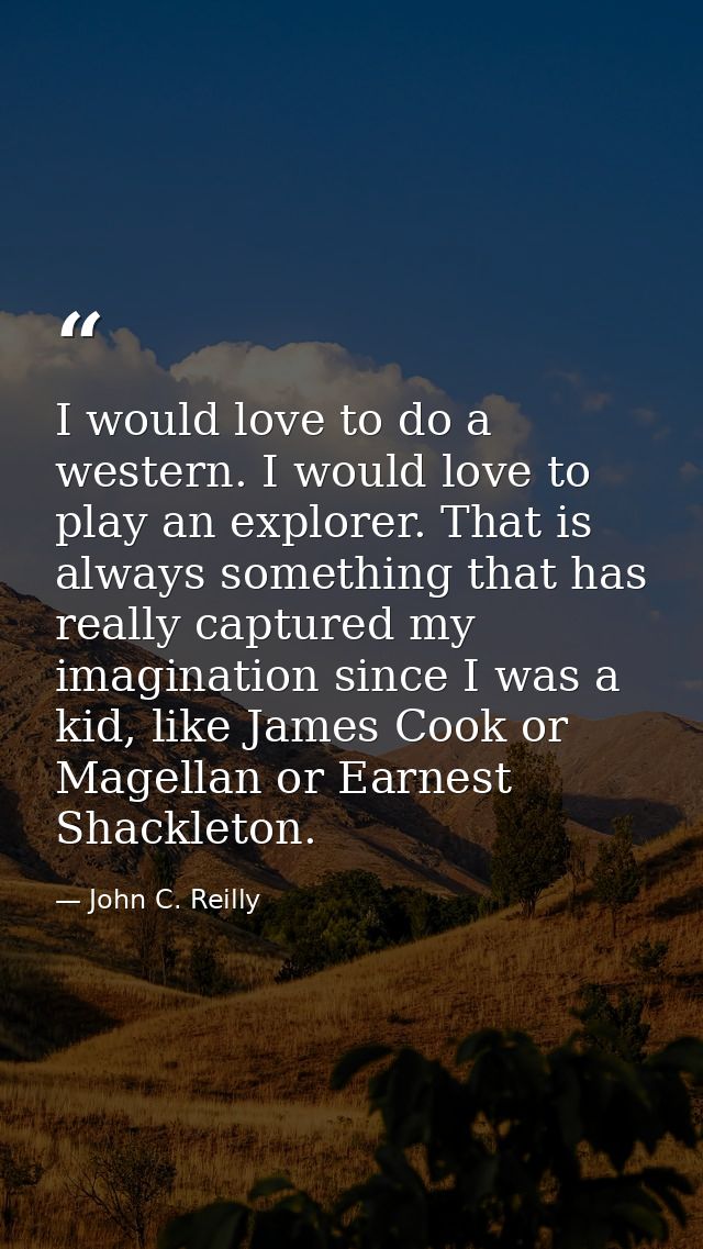 I would love to do a western. I would love to play an explorer. That is always something that has really captured my ima — John C. Reilly