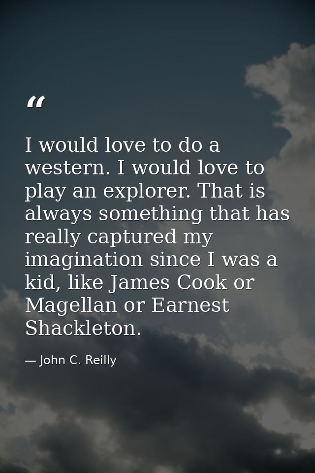 I would love to do a western. I would love to play an explorer. That is always something that has really captured my ima — John C. Reilly