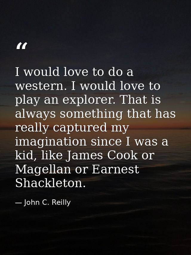 I would love to do a western. I would love to play an explorer. That is always something that has really captured my ima — John C. Reilly