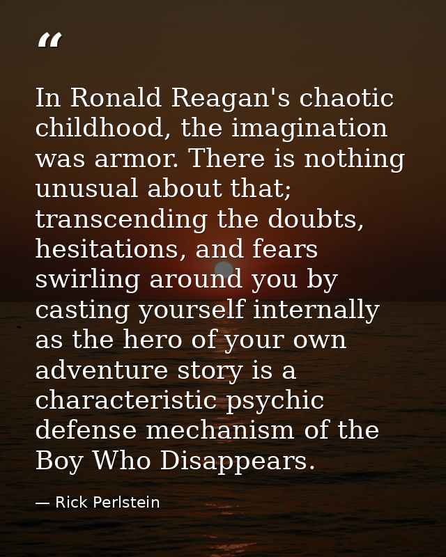In Ronald Reagan's chaotic childhood, the imagination was armor. There is nothing unusual about that; transcending the d — Rick Perlstein