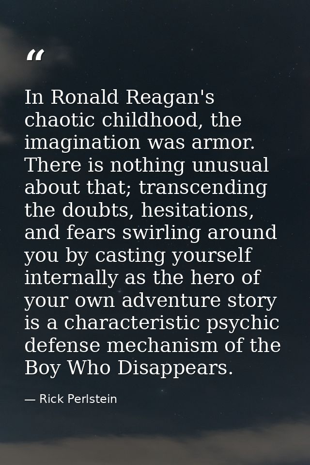 In Ronald Reagan's chaotic childhood, the imagination was armor. There is nothing unusual about that; transcending the d — Rick Perlstein