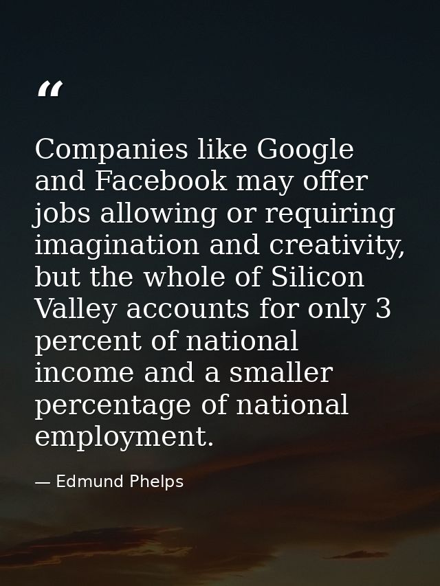 Companies like Google and Facebook may offer jobs allowing or requiring imagination and creativity, but the whole of Sil — Edmund Phelps