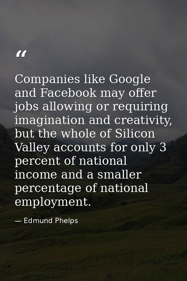 Companies like Google and Facebook may offer jobs allowing or requiring imagination and creativity, but the whole of Sil — Edmund Phelps