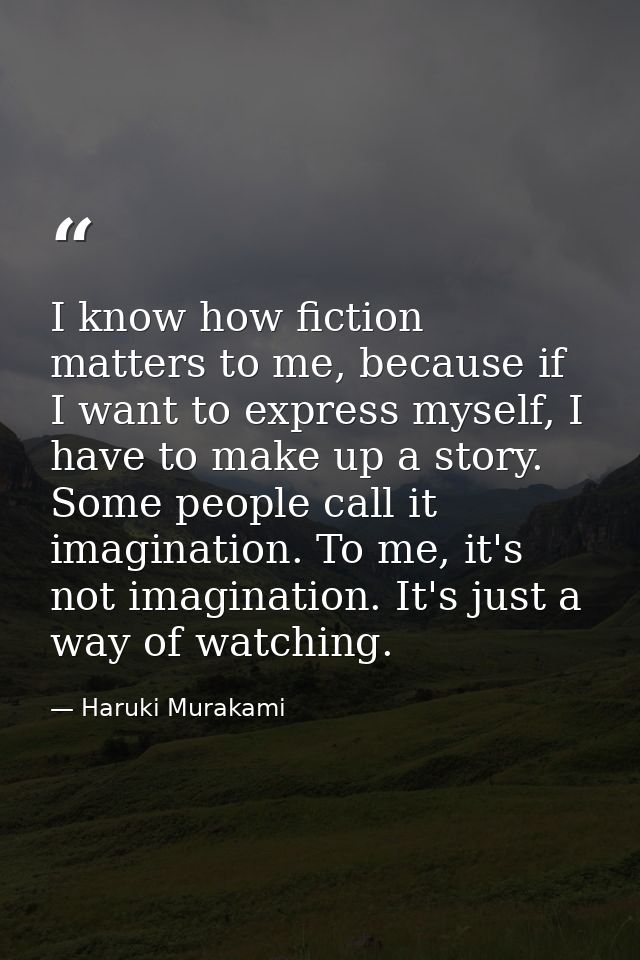 I know how fiction matters to me, because if I want to express myself, I have to make up a story. Some people call it im — Haruki Murakami