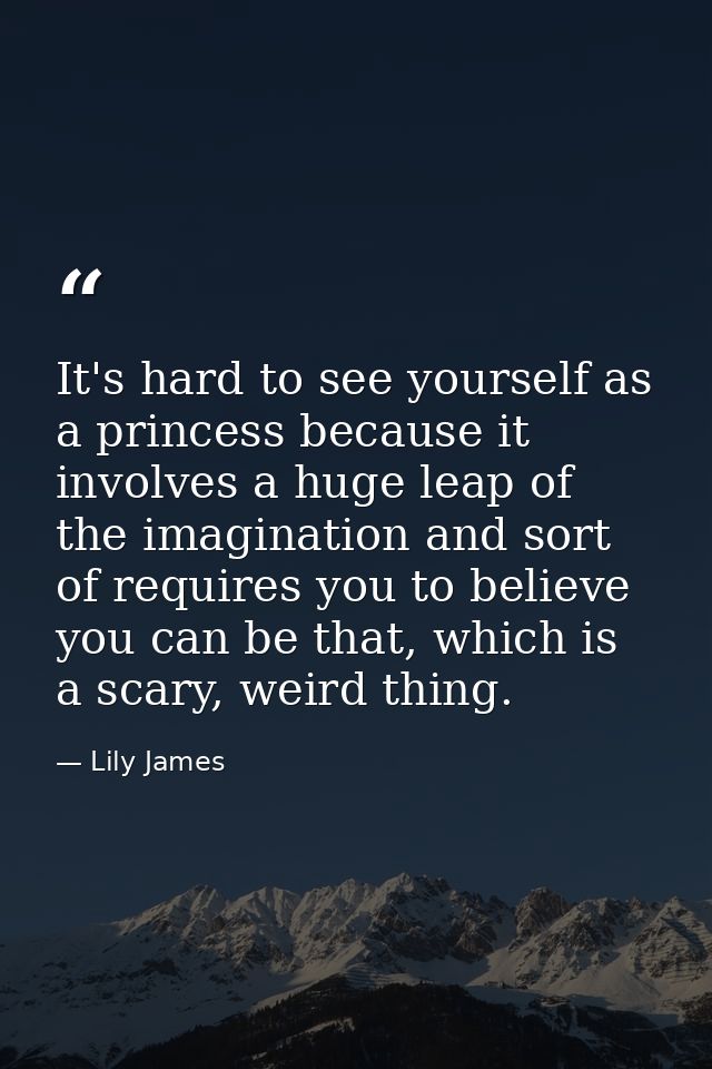 It's hard to see yourself as a princess because it involves a huge leap of the imagination and sort of requires you to b — Lily James