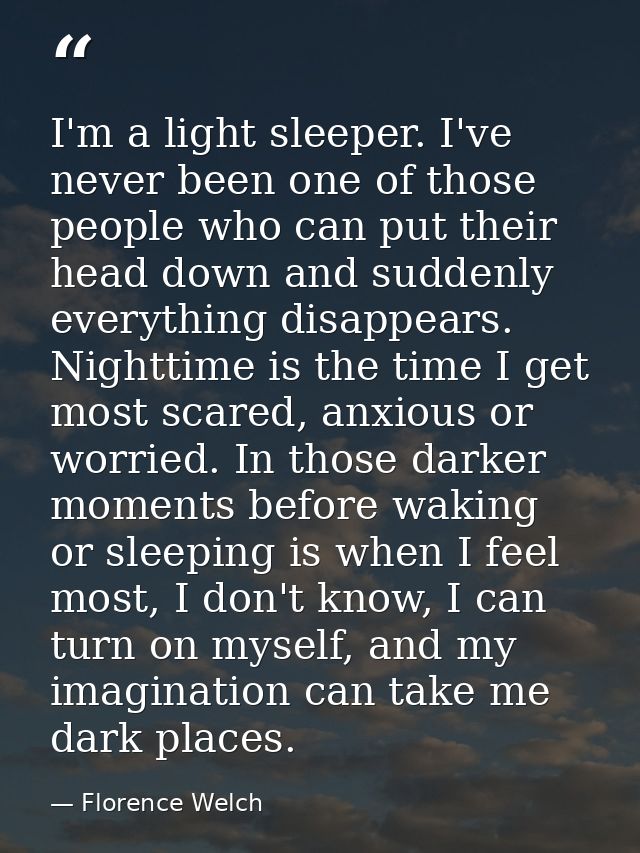 I'm a light sleeper. I've never been one of those people who can put their head down and suddenly everything disappears. — Florence Welch