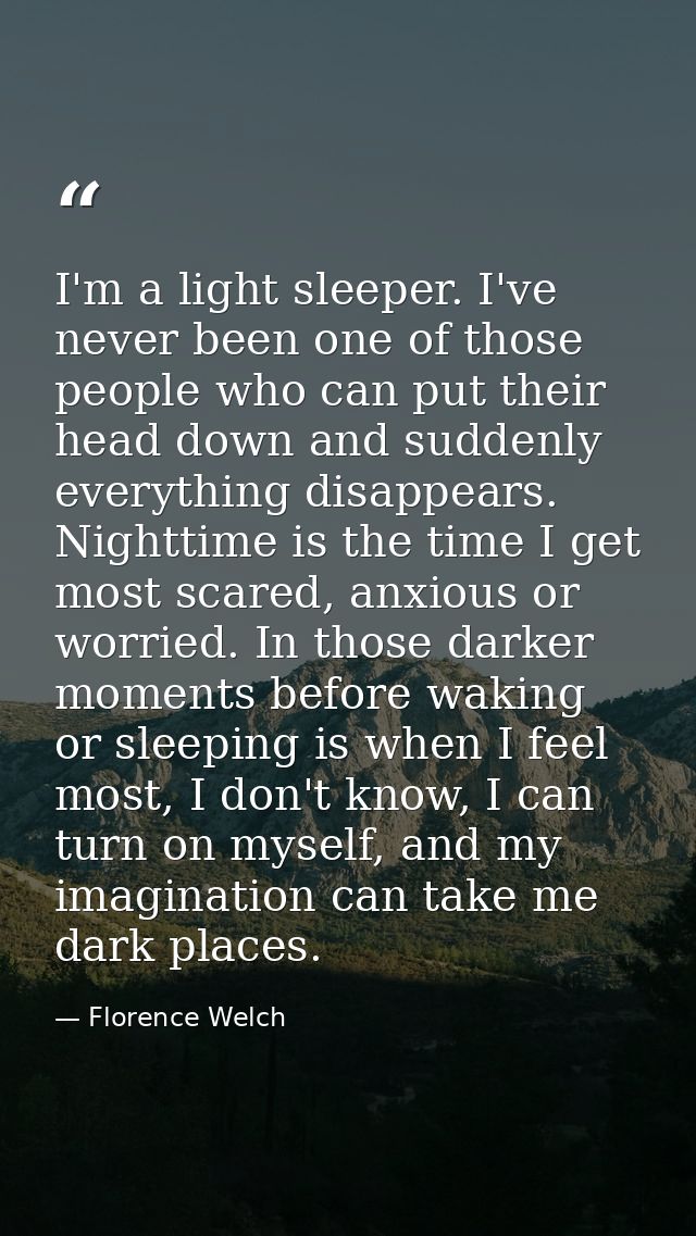 I'm a light sleeper. I've never been one of those people who can put their head down and suddenly everything disappears. — Florence Welch