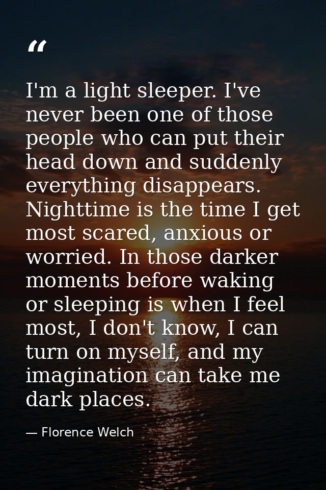 I'm a light sleeper. I've never been one of those people who can put their head down and suddenly everything disappears. — Florence Welch